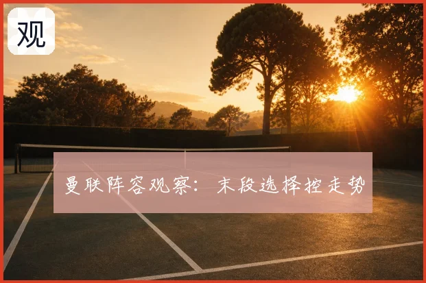 曼联阵容观察：末段选择控走势