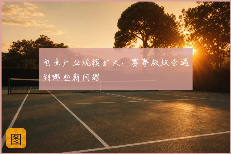 电竞产业规模扩大，赛事版权会遇到哪些新问题