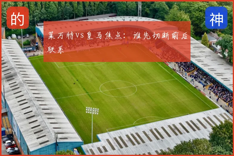 莱万特vs皇马焦点：谁先切断前后联系