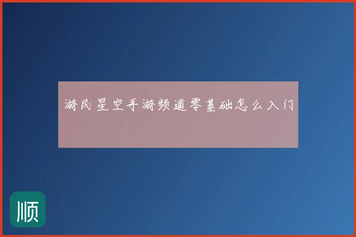 游民星空手游频道零基础怎么入门